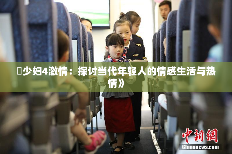 巜少妇4激情：探讨当代年轻人的情感生活与热情》
