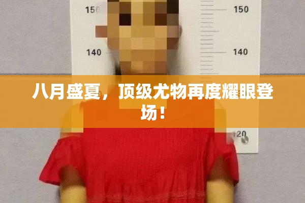 八月盛夏，顶级尤物再度耀眼登场！