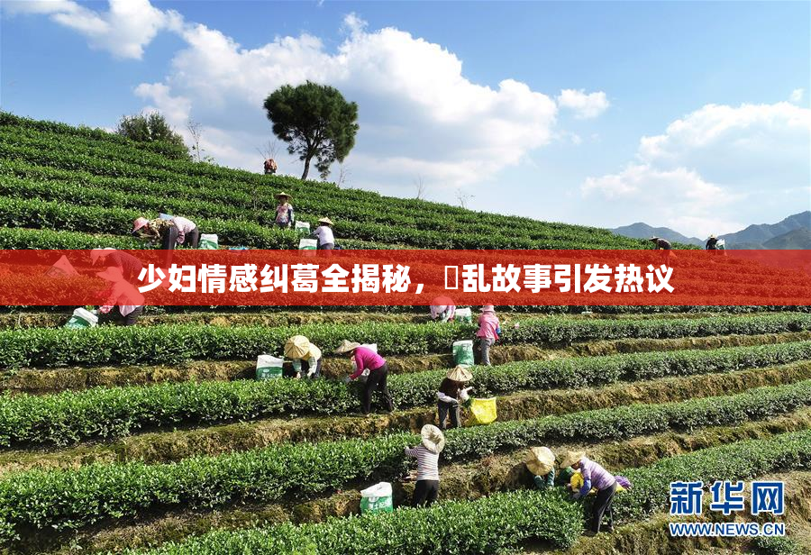 少妇情感纠葛全揭秘，婬乱故事引发热议