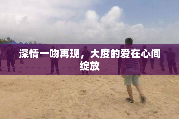 深情一吻再现，大度的爱在心间绽放
