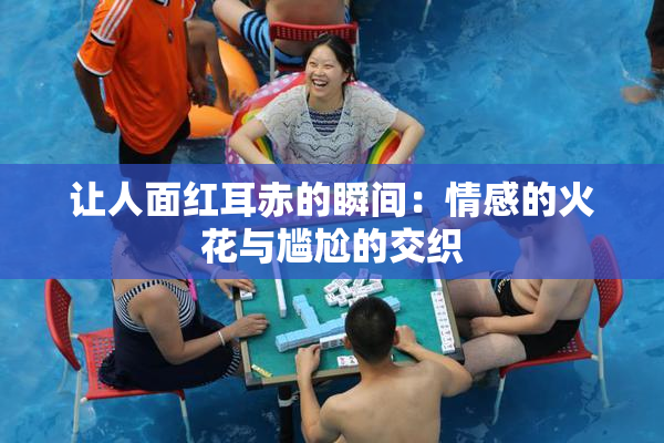 让人面红耳赤的瞬间：情感的火花与尴尬的交织