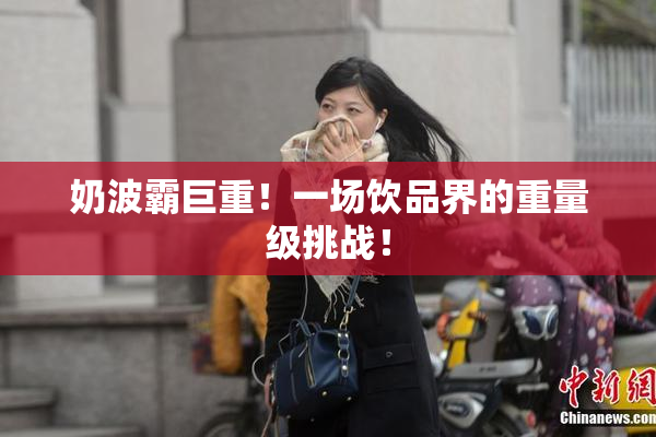 奶波霸巨重！一场饮品界的重量级挑战！