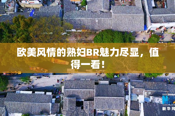 欧美风情的熟妇BR魅力尽显，值得一看！