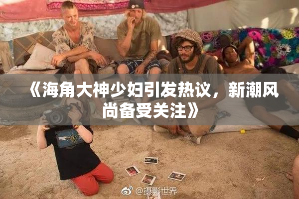 《海角大神少妇引发热议，新潮风尚备受关注》