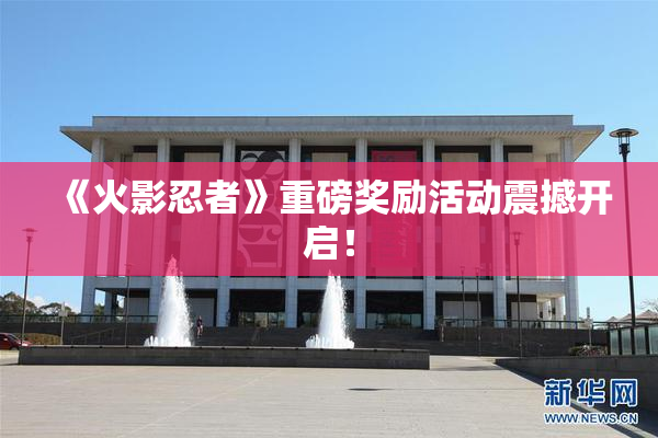 《火影忍者》重磅奖励活动震撼开启！