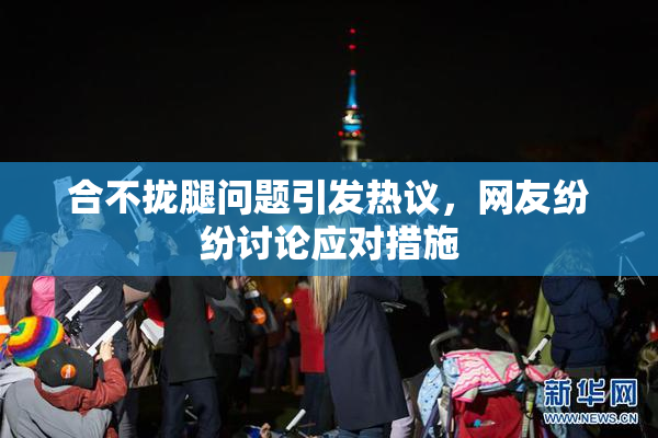 合不拢腿问题引发热议，网友纷纷讨论应对措施