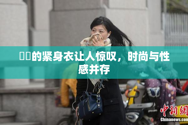 妺妺的紧身衣让人惊叹，时尚与性感并存