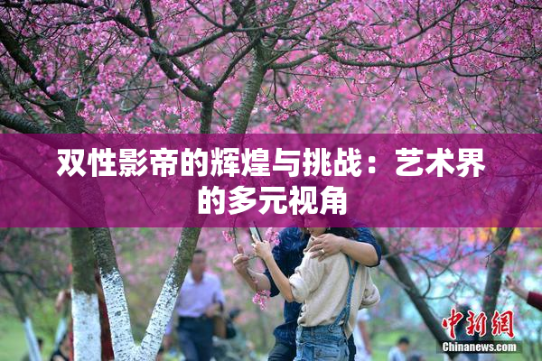 双性影帝的辉煌与挑战：艺术界的多元视角