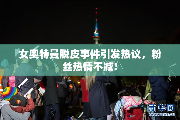 女奥特曼脱皮事件引发热议，粉丝热情不减！