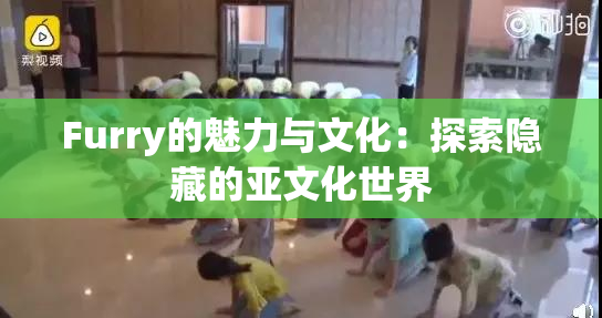 Furry的魅力与文化：探索隐藏的亚文化世界