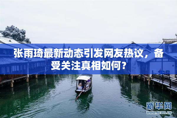 张雨琦最新动态引发网友热议，备受关注真相如何？