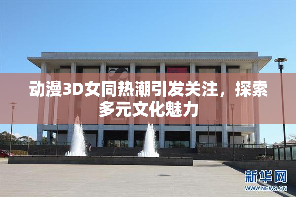 动漫3D女同热潮引发关注，探索多元文化魅力