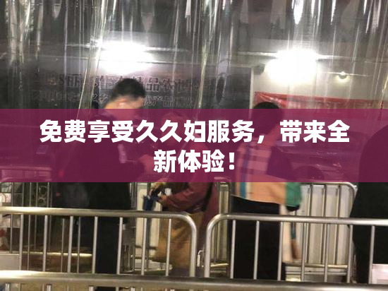 免费享受久久妇服务，带来全新体验！