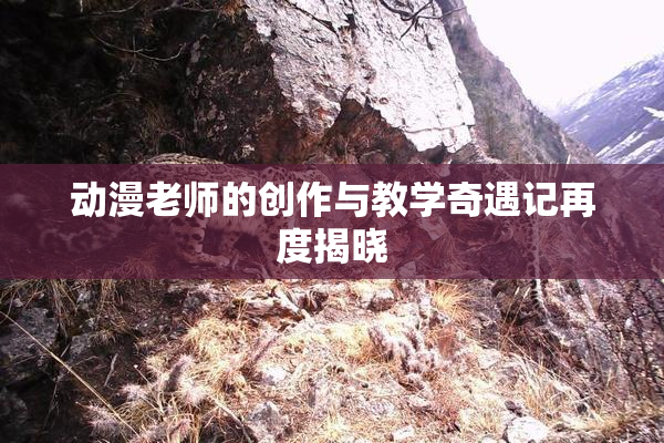 动漫老师的创作与教学奇遇记再度揭晓