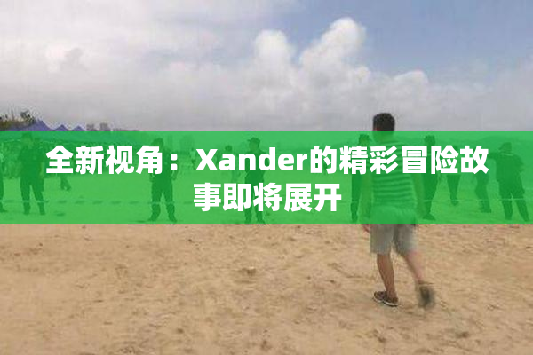 全新视角：Xander的精彩冒险故事即将展开