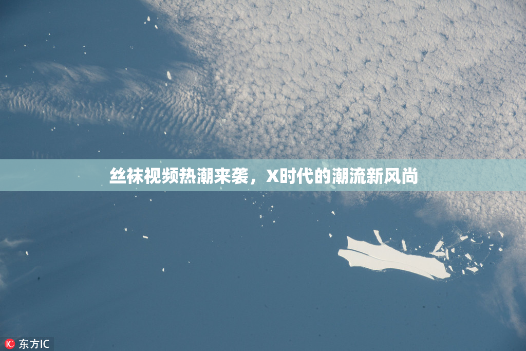 丝袜视频热潮来袭，X时代的潮流新风尚