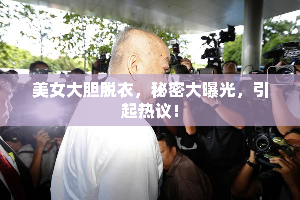 美女大胆脱衣，秘密大曝光，引起热议！