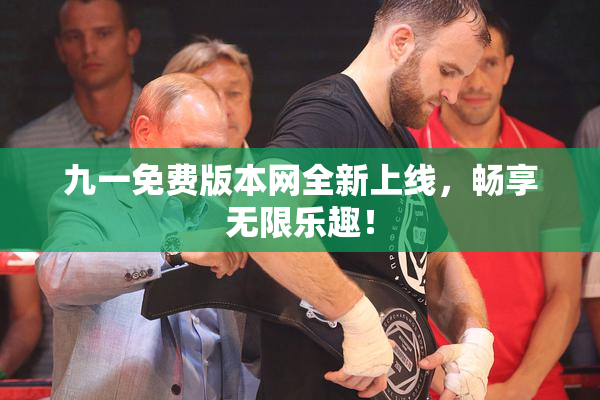 九一免费版本网全新上线，畅享无限乐趣！