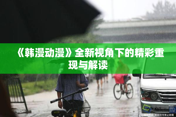 《韩漫动漫》全新视角下的精彩重现与解读