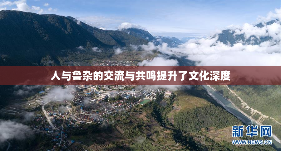 人与鲁杂的交流与共鸣提升了文化深度