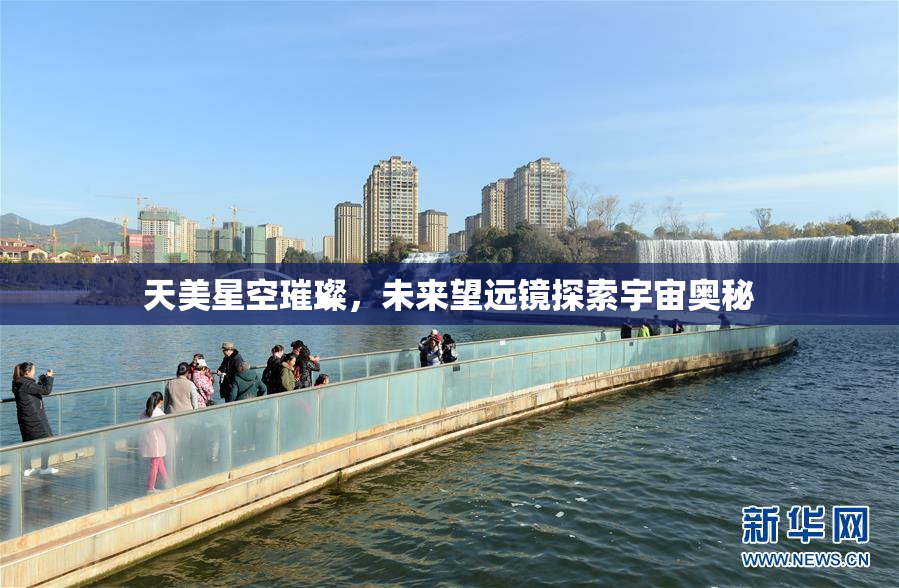 天美星空璀璨，未来望远镜探索宇宙奥秘