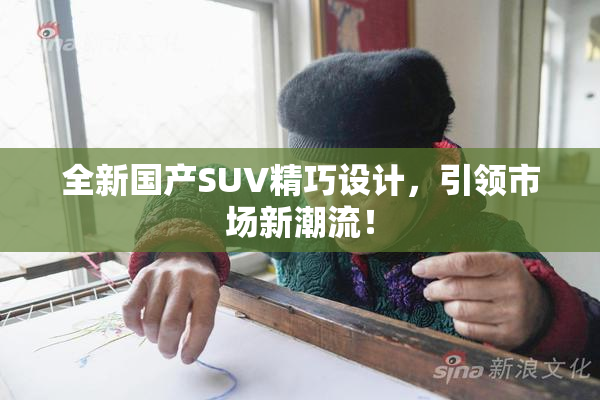 全新国产SUV精巧设计，引领市场新潮流！