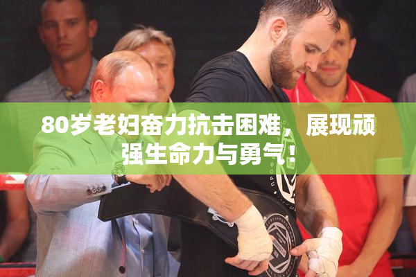 80岁老妇奋力抗击困难，展现顽强生命力与勇气！