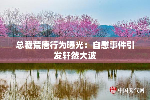 总裁荒唐行为曝光：自慰事件引发轩然大波