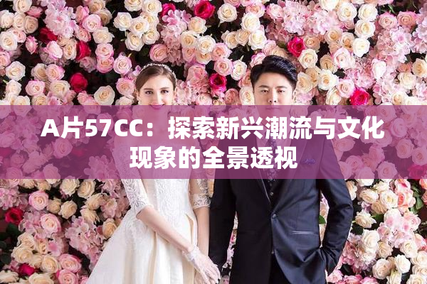A片57CC：探索新兴潮流与文化现象的全景透视