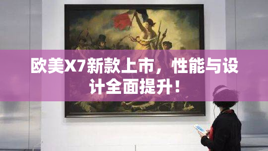欧美X7新款上市，性能与设计全面提升！