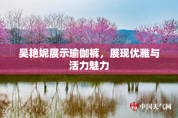 吴艳妮展示瑜伽裤，展现优雅与活力魅力