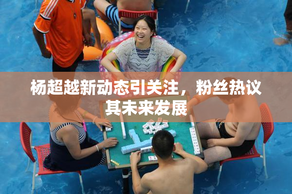 杨超越新动态引关注，粉丝热议其未来发展