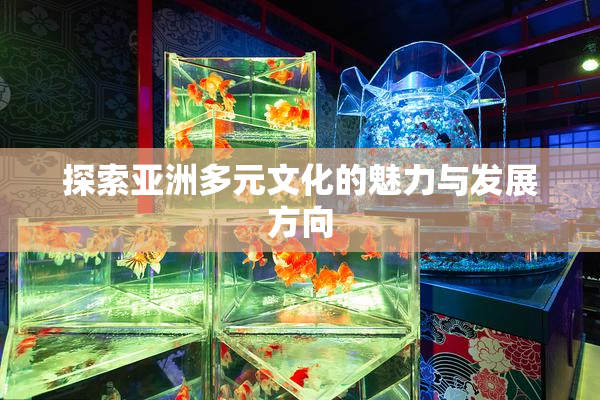 探索亚洲多元文化的魅力与发展方向