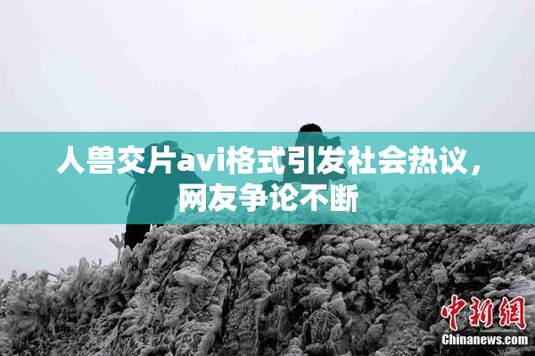 人兽交片avi格式引发社会热议，网友争论不断