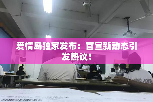 爱情岛独家发布：官宣新动态引发热议！
