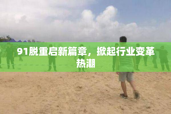 91脱重启新篇章，掀起行业变革热潮