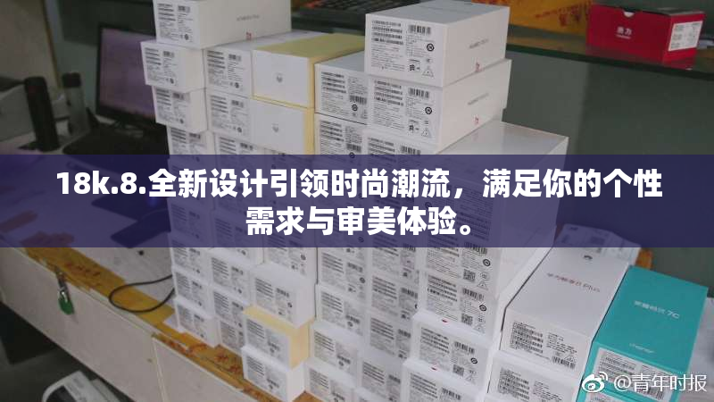 18k.8.全新设计引领时尚潮流，满足你的个性需求与审美体验。