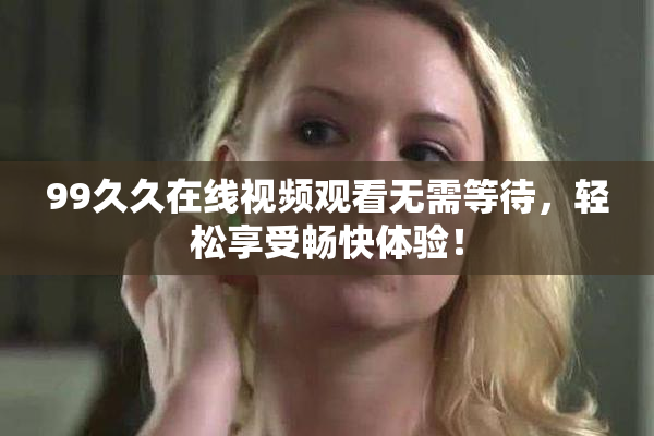 99久久在线视频观看无需等待，轻松享受畅快体验！