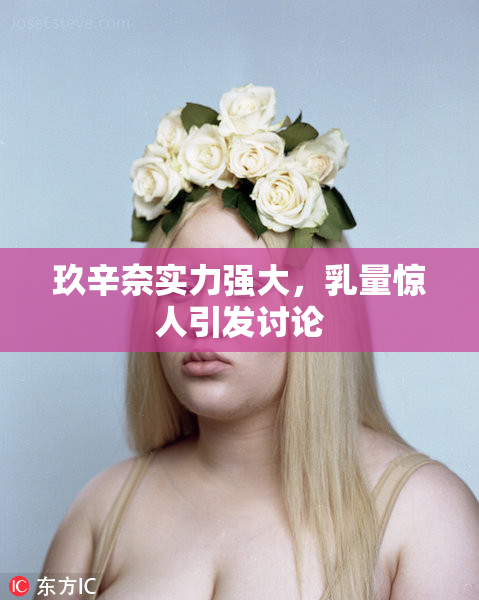 玖辛奈实力强大，乳量惊人引发讨论