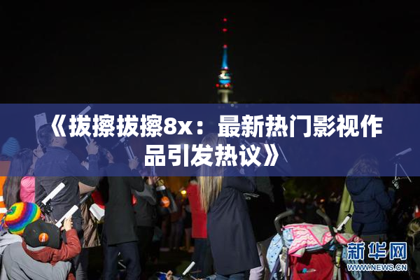 《拔擦拔擦8x：最新热门影视作品引发热议》