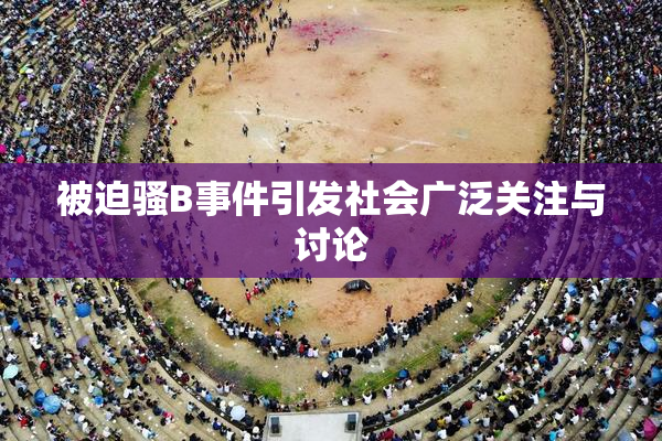 被迫骚B事件引发社会广泛关注与讨论