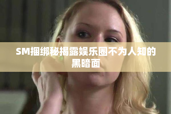 SM捆绑秘揭露娱乐圈不为人知的黑暗面