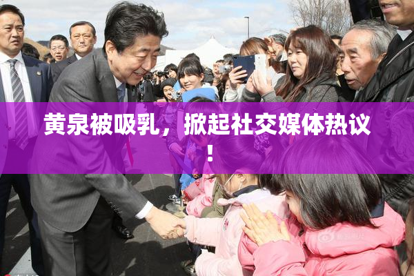 黄泉被吸乳，掀起社交媒体热议！