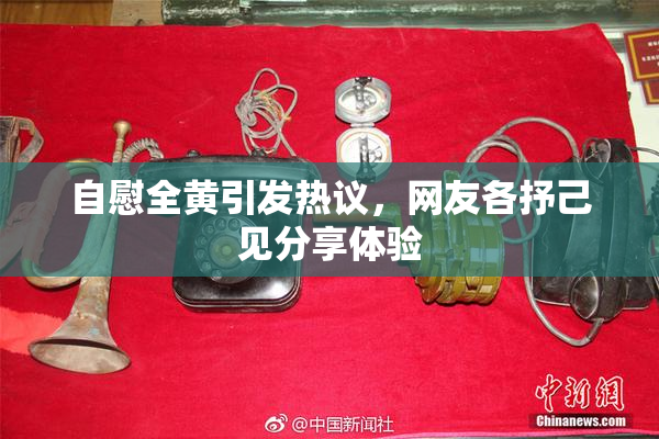 自慰全黄引发热议，网友各抒己见分享体验
