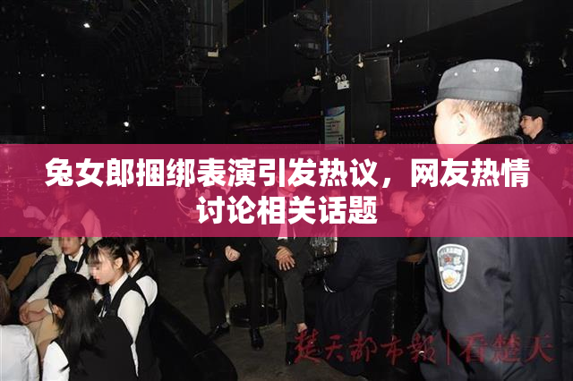 兔女郎捆绑表演引发热议，网友热情讨论相关话题