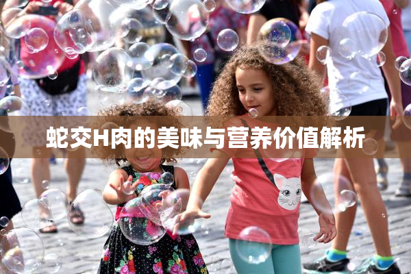 蛇交H肉的美味与营养价值解析