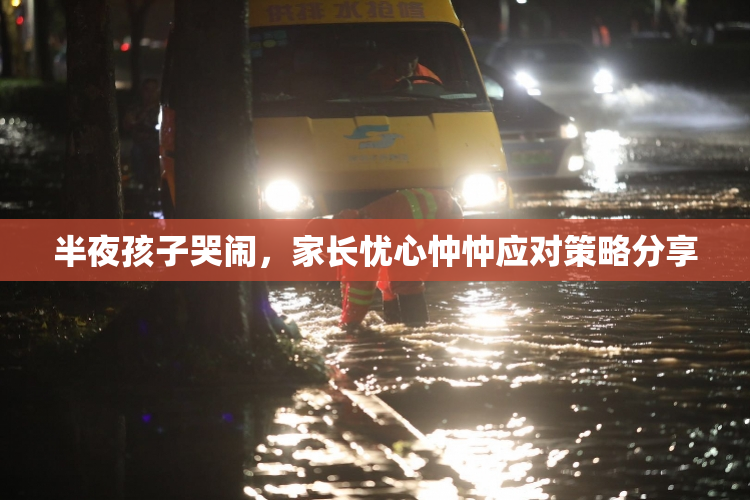 半夜孩子哭闹，家长忧心忡忡应对策略分享
