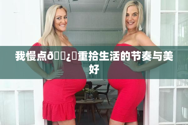 我慢点🌿‌重拾生活的节奏与美好