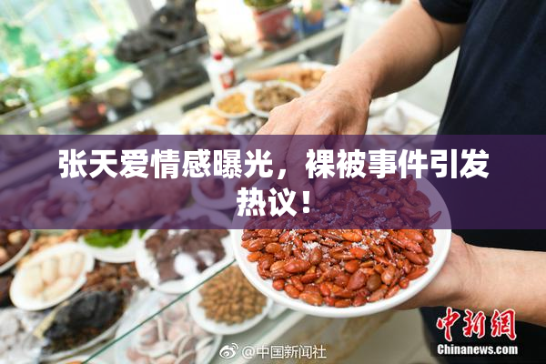 张天爱情感曝光，裸被事件引发热议！