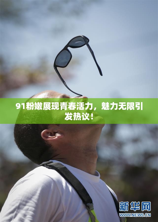 91粉嫩展现青春活力，魅力无限引发热议！